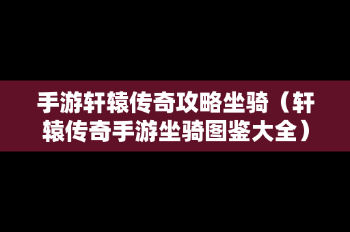 手游轩辕传奇攻略坐骑（轩辕传奇手游坐骑图鉴大全）