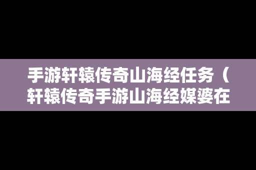 手游轩辕传奇山海经任务（轩辕传奇手游山海经媒婆在哪里）