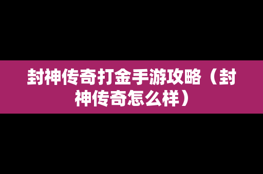 封神传奇打金手游攻略（封神传奇怎么样）