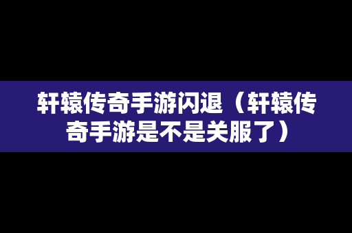 轩辕传奇手游闪退（轩辕传奇手游是不是关服了）