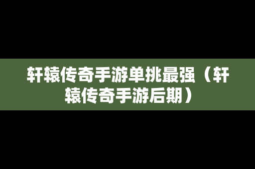 轩辕传奇手游单挑最强（轩辕传奇手游后期）