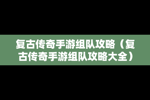 复古传奇手游组队攻略（复古传奇手游组队攻略大全）