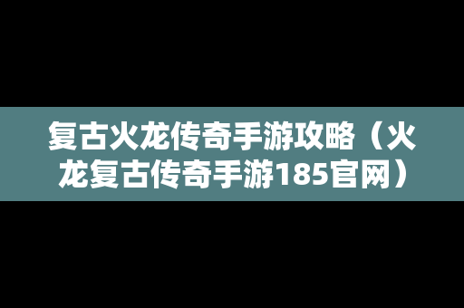 复古火龙传奇手游攻略（火龙复古传奇手游185官网）