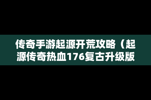 传奇手游起源开荒攻略（起源传奇热血176复古升级版本）