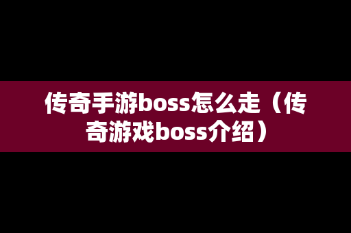 传奇手游boss怎么走（传奇游戏boss介绍）