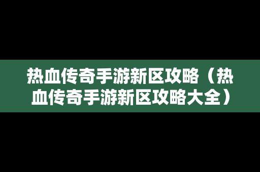 热血传奇手游新区攻略（热血传奇手游新区攻略大全）