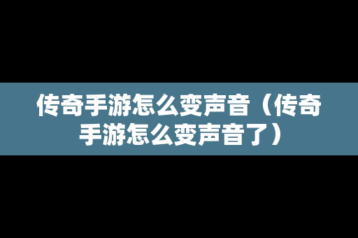 传奇手游怎么变声音（传奇手游怎么变声音了）