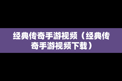 经典传奇手游视频（经典传奇手游视频下载）