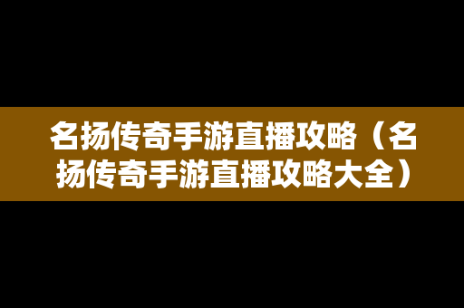 名扬传奇手游直播攻略（名扬传奇手游直播攻略大全）