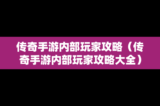 传奇手游内部玩家攻略（传奇手游内部玩家攻略大全）