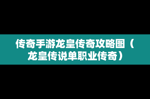 传奇手游龙皇传奇攻略图（龙皇传说单职业传奇）