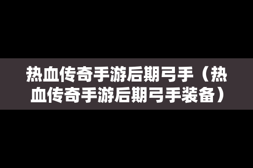 热血传奇手游后期弓手（热血传奇手游后期弓手装备）