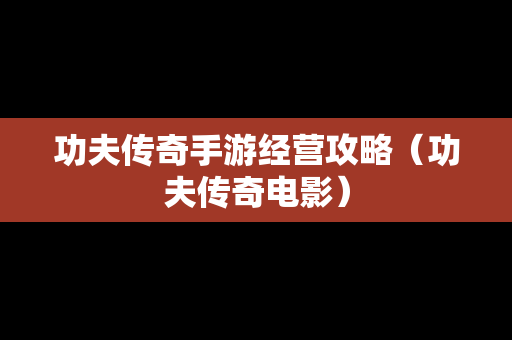 功夫传奇手游经营攻略（功夫传奇电影）