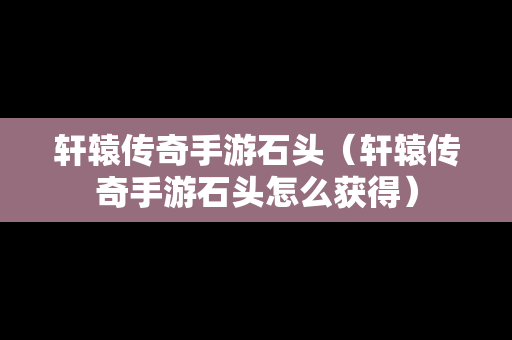 轩辕传奇手游石头（轩辕传奇手游石头怎么获得）