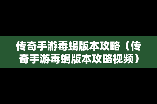 传奇手游毒蝎版本攻略（传奇手游毒蝎版本攻略视频）