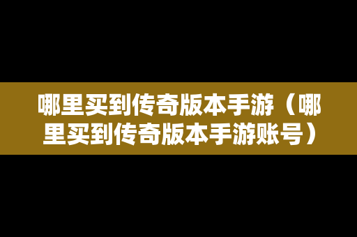 哪里买到传奇版本手游（哪里买到传奇版本手游账号）