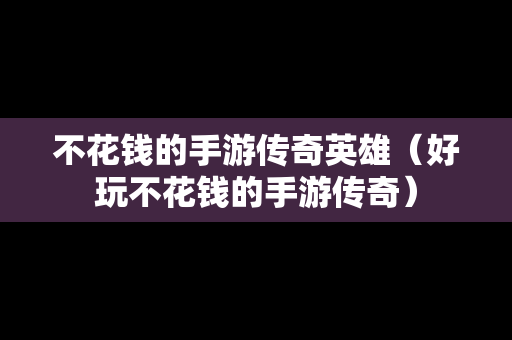 不花钱的手游传奇英雄（好玩不花钱的手游传奇）