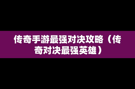 传奇手游最强对决攻略（传奇对决最强英雄）