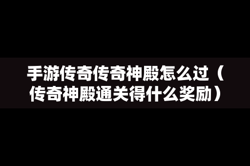 手游传奇传奇神殿怎么过（传奇神殿通关得什么奖励）