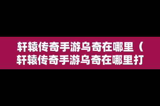 轩辕传奇手游乌奇在哪里（轩辕传奇手游乌奇在哪里打）