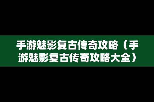 手游魅影复古传奇攻略（手游魅影复古传奇攻略大全）