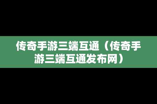 传奇手游三端互通（传奇手游三端互通发布网）