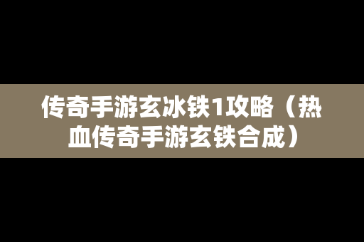 传奇手游玄冰铁1攻略（热血传奇手游玄铁合成）