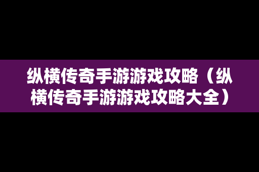 纵横传奇手游游戏攻略（纵横传奇手游游戏攻略大全）