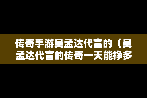 传奇手游吴孟达代言的（吴孟达代言的传奇一天能挣多少钱）