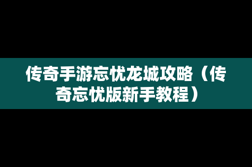 传奇手游忘忧龙城攻略（传奇忘忧版新手教程）