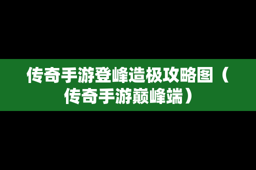 传奇手游登峰造极攻略图（传奇手游巅峰端）