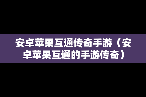 安卓苹果互通传奇手游（安卓苹果互通的手游传奇）