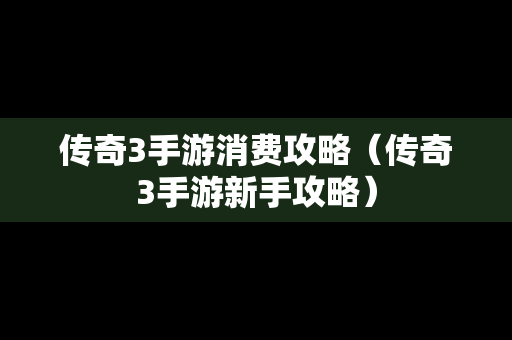 传奇3手游消费攻略（传奇3手游新手攻略）