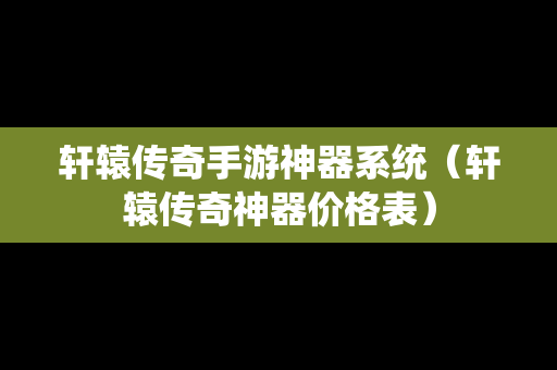 轩辕传奇手游神器系统（轩辕传奇神器价格表）