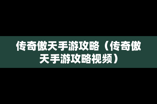 传奇傲天手游攻略（传奇傲天手游攻略视频）