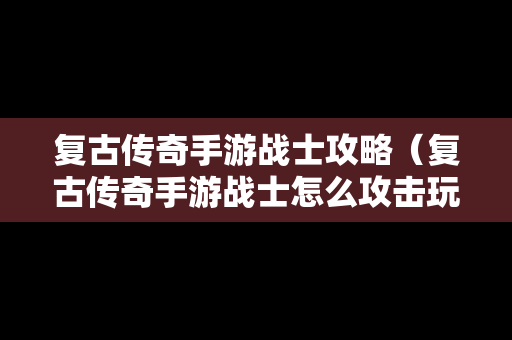 复古传奇手游战士攻略（复古传奇手游战士怎么攻击玩家）