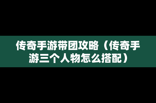 传奇手游带团攻略（传奇手游三个人物怎么搭配）