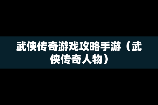 武侠传奇游戏攻略手游（武侠传奇人物）