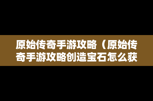 原始传奇手游攻略（原始传奇手游攻略创造宝石怎么获得）