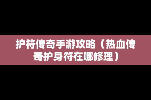 护符传奇手游攻略（热血传奇护身符在哪修理）