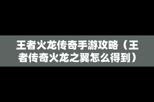 王者火龙传奇手游攻略（王者传奇火龙之翼怎么得到）