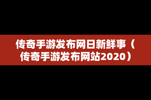 传奇手游发布网日新鲜事（传奇手游发布网站2020）