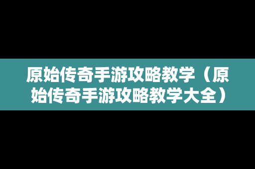 原始传奇手游攻略教学（原始传奇手游攻略教学大全）