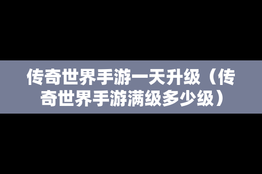 传奇世界手游一天升级（传奇世界手游满级多少级）