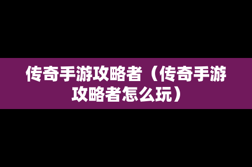 传奇手游攻略者（传奇手游攻略者怎么玩）