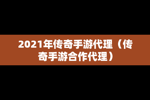 2021年传奇手游代理（传奇手游合作代理）