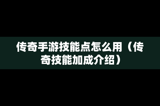 传奇手游技能点怎么用（传奇技能加成介绍）