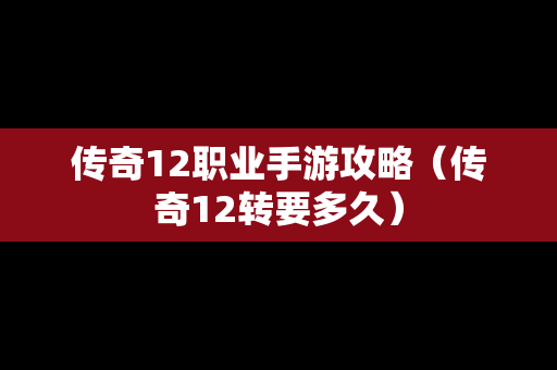 传奇12职业手游攻略（传奇12转要多久）