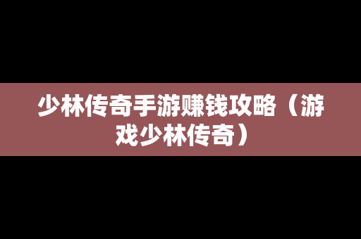 少林传奇手游赚钱攻略（游戏少林传奇）