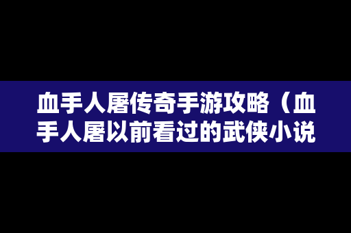 血手人屠传奇手游攻略（血手人屠以前看过的武侠小说）